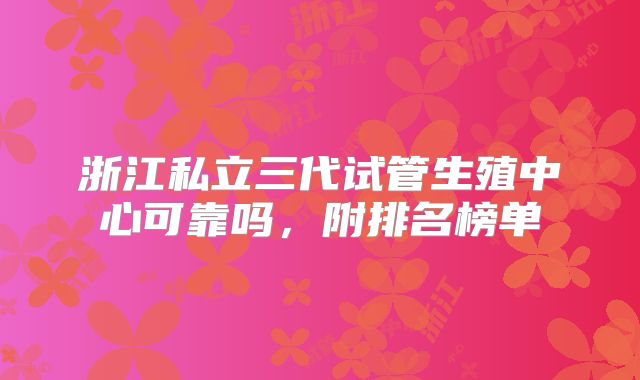 浙江私立三代试管生殖中心可靠吗，附排名榜单