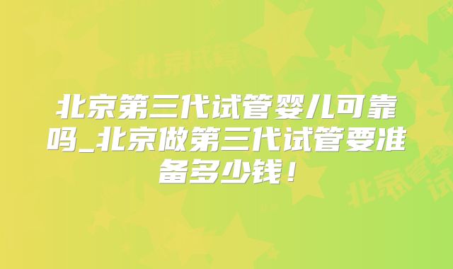 北京第三代试管婴儿可靠吗_北京做第三代试管要准备多少钱！