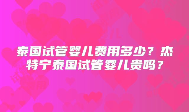 泰国试管婴儿费用多少？杰特宁泰国试管婴儿贵吗？