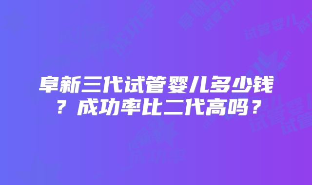 阜新三代试管婴儿多少钱？成功率比二代高吗？