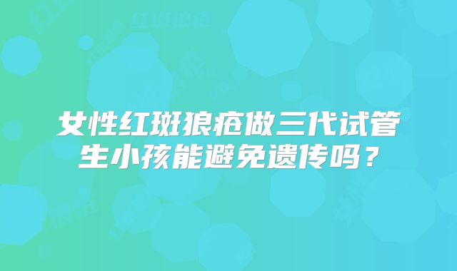 女性红斑狼疮做三代试管生小孩能避免遗传吗？