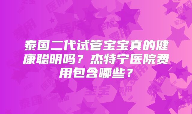泰国二代试管宝宝真的健康聪明吗？杰特宁医院费用包含哪些？