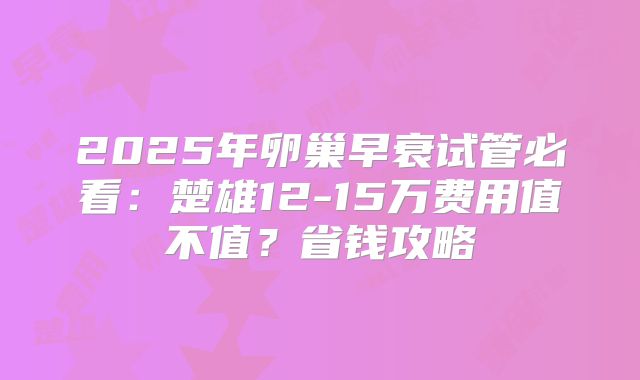 2025年卵巢早衰试管必看：楚雄12-15万费用值不值？省钱攻略