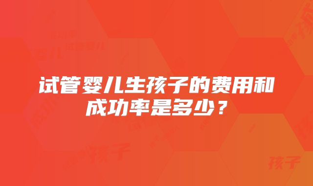 试管婴儿生孩子的费用和成功率是多少？