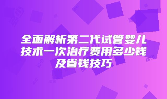 全面解析第二代试管婴儿技术一次治疗费用多少钱及省钱技巧