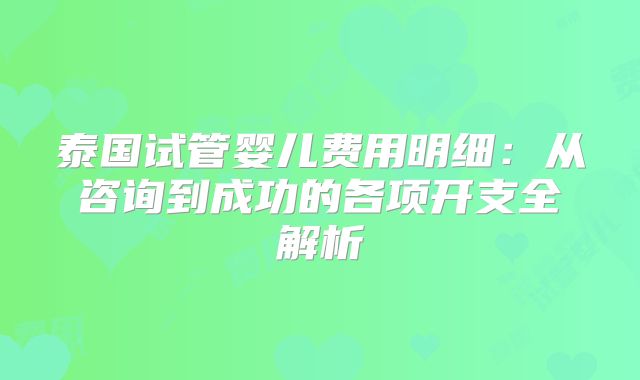 泰国试管婴儿费用明细：从咨询到成功的各项开支全解析