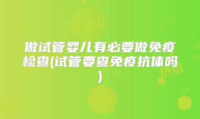 做试管婴儿有必要做免疫检查(试管要查免疫抗体吗)