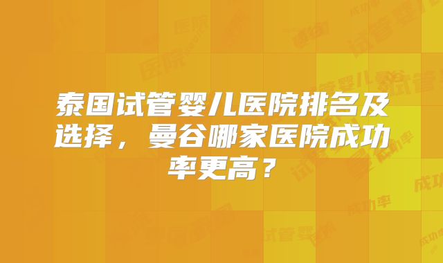 泰国试管婴儿医院排名及选择，曼谷哪家医院成功率更高？