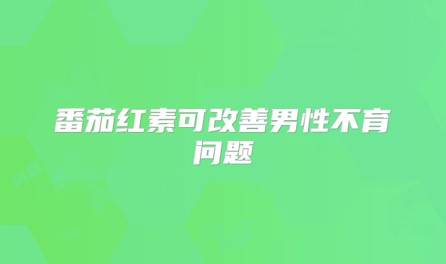 番茄红素可改善男性不育问题
