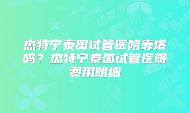 杰特宁泰国试管医院靠谱吗？杰特宁泰国试管医院费用明细