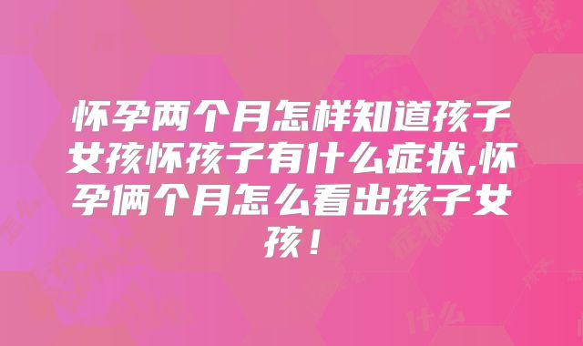 怀孕两个月怎样知道孩子女孩怀孩子有什么症状,怀孕俩个月怎么看出孩子女孩!