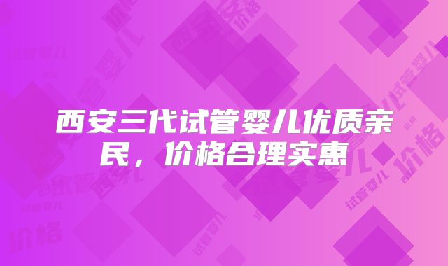 西安三代试管婴儿优质亲民，价格合理实惠