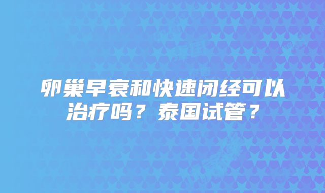 卵巢早衰和快速闭经可以治疗吗？泰国试管？
