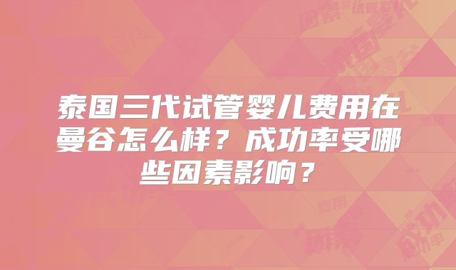 泰国三代试管婴儿费用在曼谷怎么样？成功率受哪些因素影响？