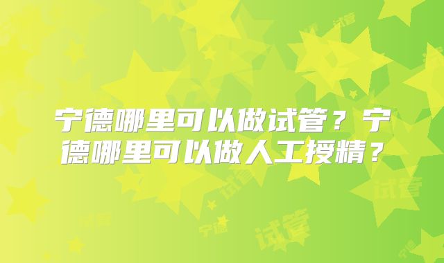 宁德哪里可以做试管？宁德哪里可以做人工授精？