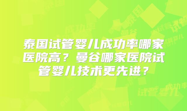 泰国试管婴儿成功率哪家医院高？曼谷哪家医院试管婴儿技术更先进？