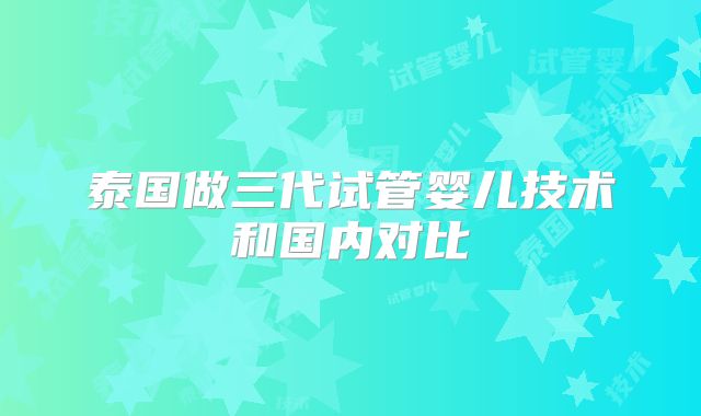 泰国做三代试管婴儿技术和国内对比