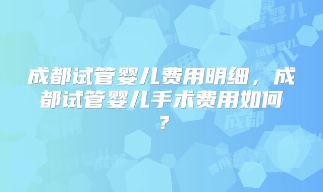 成都试管婴儿费用明细,成都试管婴儿手术费用如何?