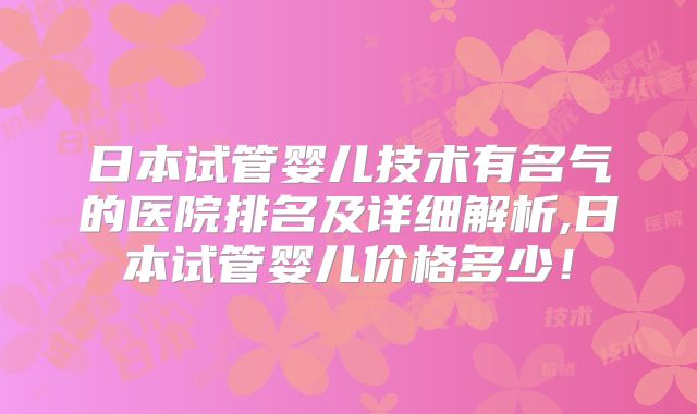 日本试管婴儿技术有名气的医院排名及详细解析,日本试管婴儿价格多少！