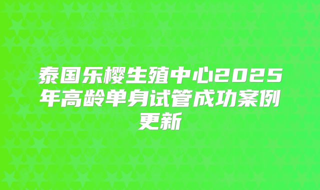 泰国乐樱生殖中心2025年高龄单身试管成功案例更新