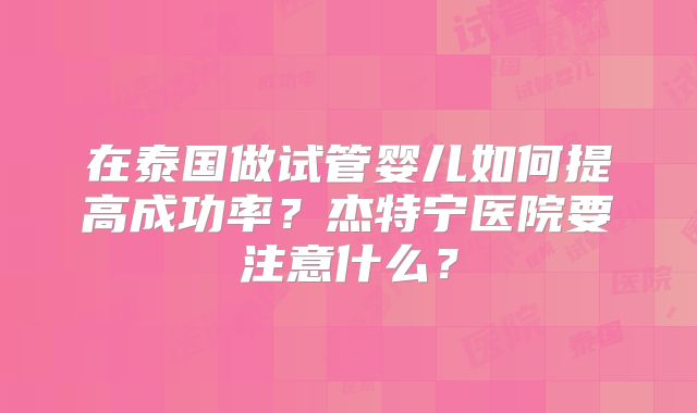在泰国做试管婴儿如何提高成功率？杰特宁医院要注意什么？