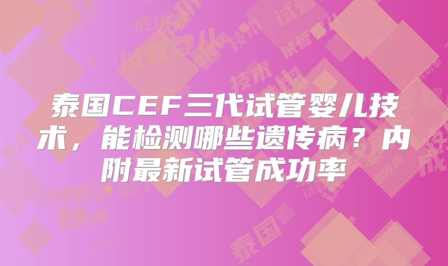 泰国CEF三代试管婴儿技术，能检测哪些遗传病？内附最新试管成功率