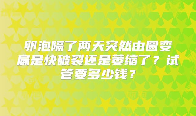 卵泡隔了两天突然由圆变扁是快破裂还是萎缩了？试管要多少钱？