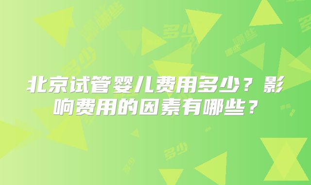 北京试管婴儿费用多少?影响费用的因素有哪些?