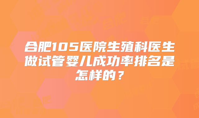 合肥105医院生殖科医生做试管婴儿成功率排名是怎样的？