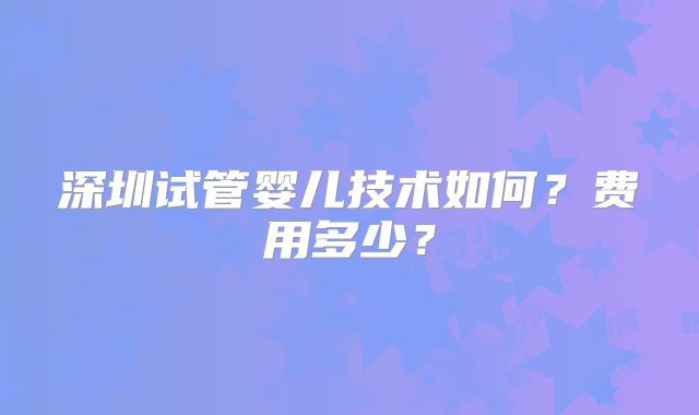 深圳试管婴儿技术如何？费用多少？