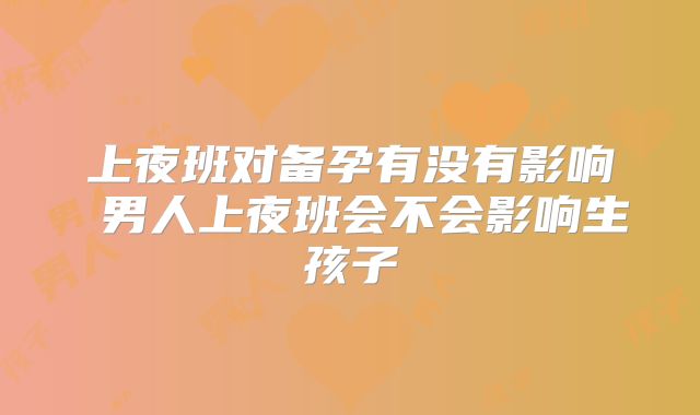 上夜班对备孕有没有影响 男人上夜班会不会影响生孩子