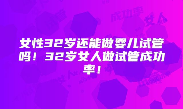 女性32岁还能做婴儿试管吗！32岁女人做试管成功率！