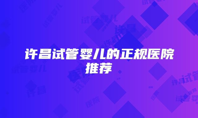 许昌试管婴儿的正规医院推荐