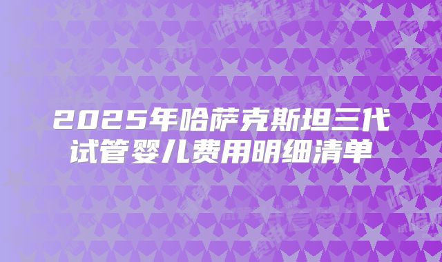 2025年哈萨克斯坦三代试管婴儿费用明细清单