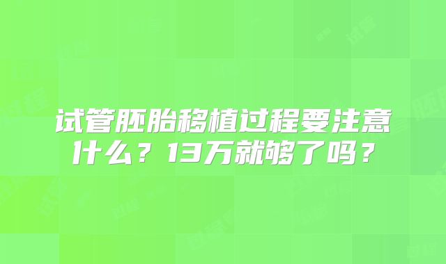 试管胚胎移植过程要注意什么？13万就够了吗？