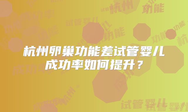 杭州卵巢功能差试管婴儿成功率如何提升？