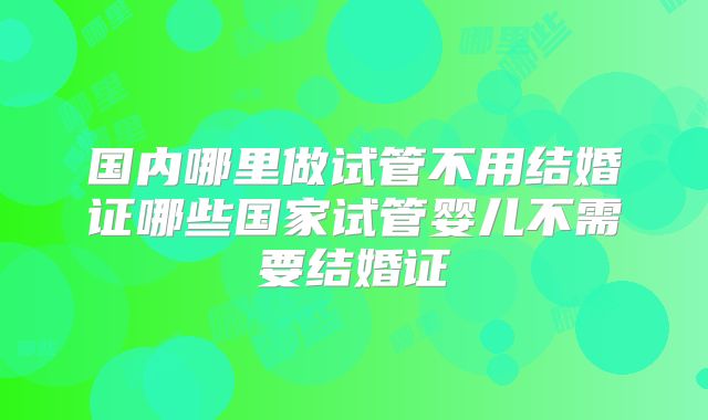 国内哪里做试管不用结婚证哪些国家试管婴儿不需要结婚证