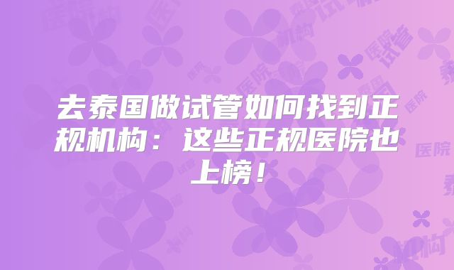 去泰国做试管如何找到正规机构：这些正规医院也上榜！