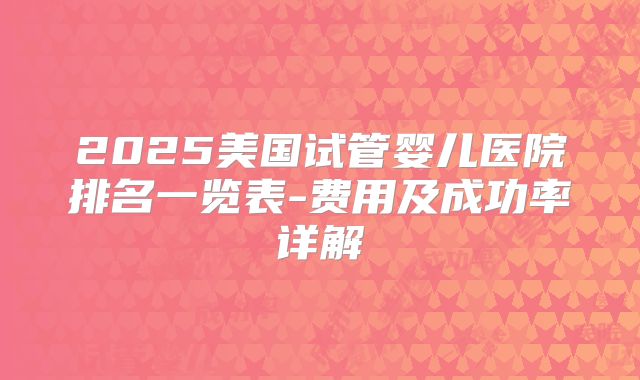 2025美国试管婴儿医院排名一览表-费用及成功率详解