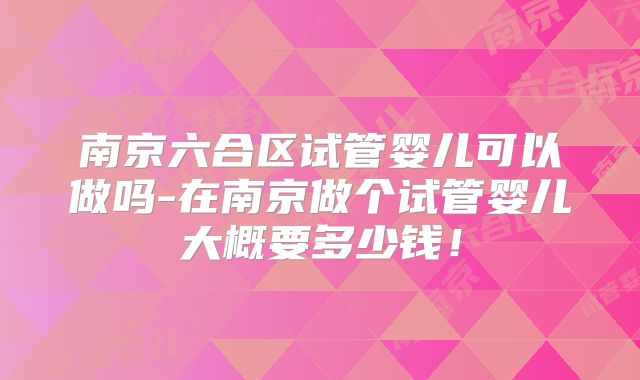 南京六合区试管婴儿可以做吗-在南京做个试管婴儿大概要多少钱！