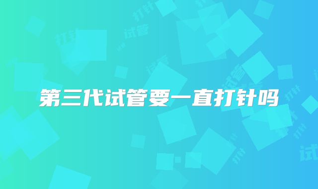 第三代试管要一直打针吗