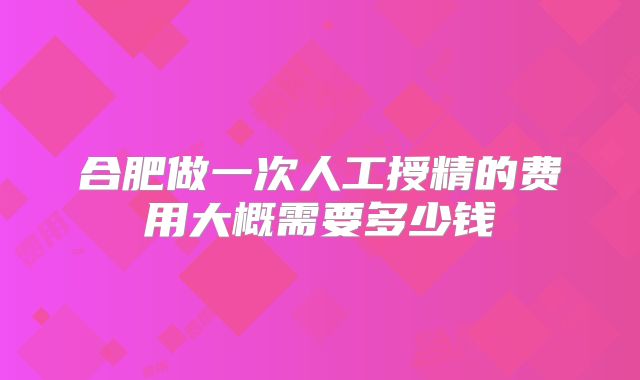 合肥做一次人工授精的费用大概需要多少钱