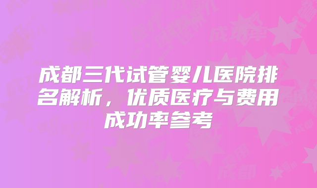 成都三代试管婴儿医院排名解析,优质医疗与费用成功率参考