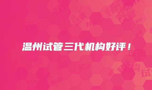 温州试管三代机构好评！