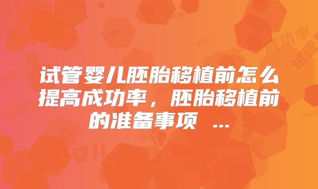试管婴儿胚胎移植前怎么提高成功率，胚胎移植前的准备事项 ...