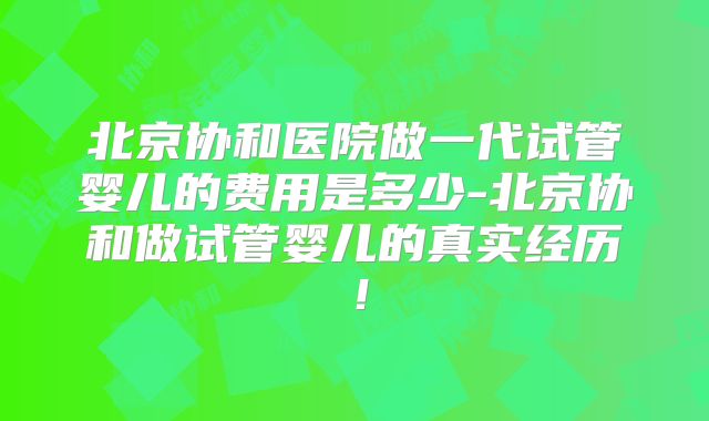 北京协和医院做一代试管婴儿的费用是多少-北京协和做试管婴儿的真实经历！