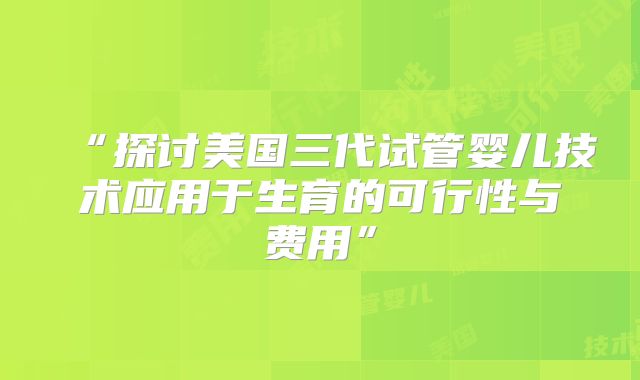 “探讨美国三代试管婴儿技术应用于生育的可行性与费用”