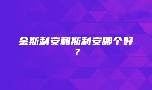 金斯利安和斯利安哪个好?