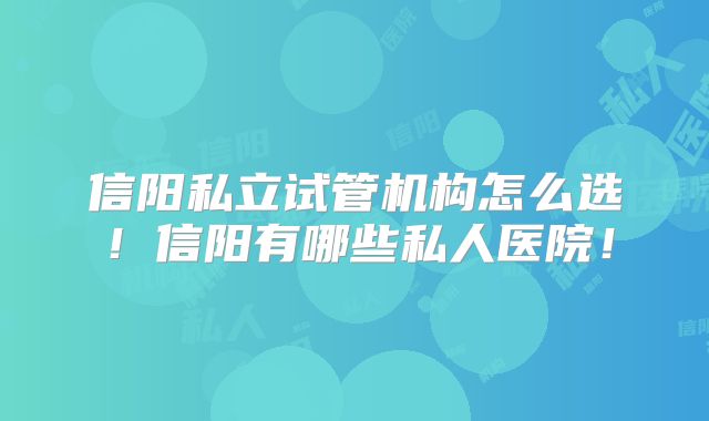 信阳私立试管机构怎么选！信阳有哪些私人医院！