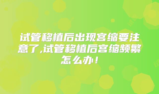 试管移植后出现宫缩要注意了,试管移植后宫缩频繁怎么办！